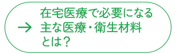 在宅医療で必要になる主な医療・衛生材料とは？